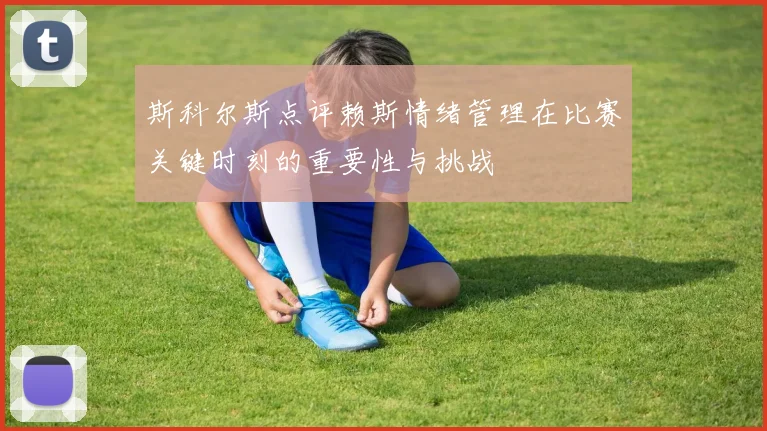 斯科尔斯点评赖斯情绪管理在比赛关键时刻的重要性与挑战