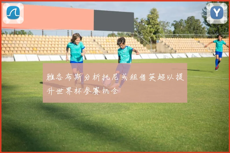 雅各布斯分析托尼或租借英超以提升世界杯参赛机会