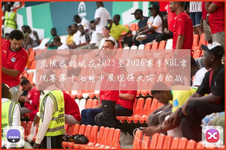 无限我的城在2025至2026赛季NBL常规赛第十七轮中展现强大实力的战报