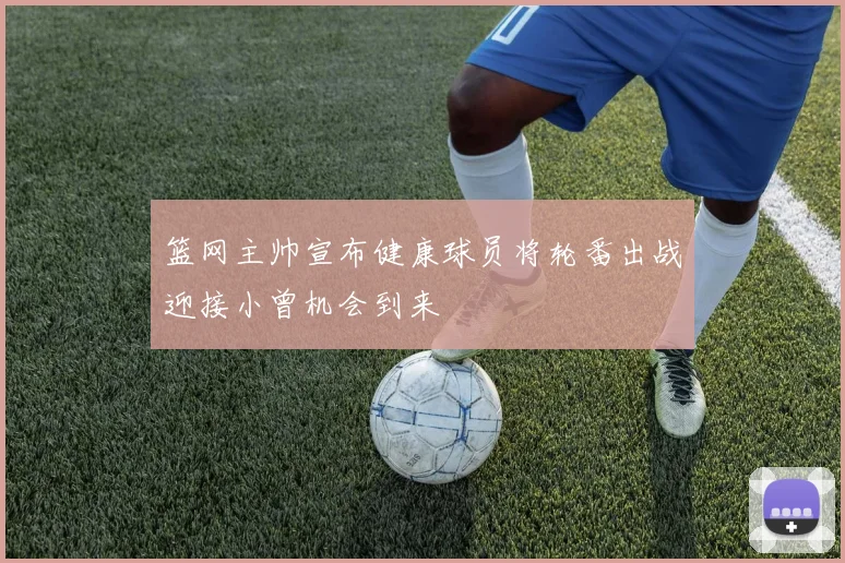 篮网主帅宣布健康球员将轮番出战迎接小曾机会到来