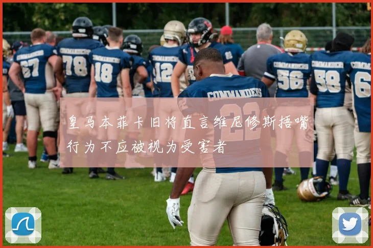 皇马本菲卡旧将直言维尼修斯捂嘴行为不应被视为受害者