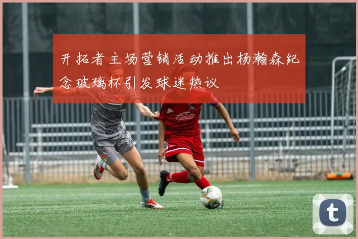 开拓者主场营销活动推出杨瀚森纪念玻璃杯引发球迷热议