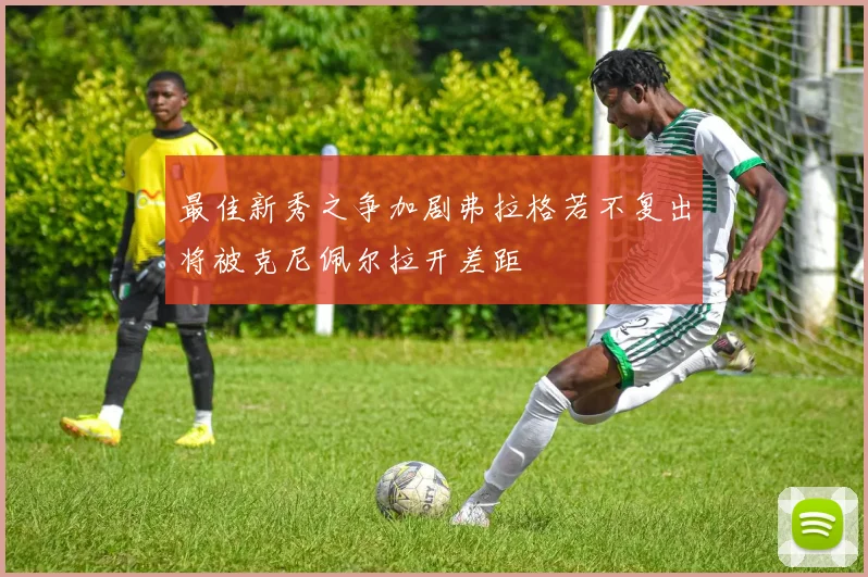 最佳新秀之争加剧弗拉格若不复出将被克尼佩尔拉开差距