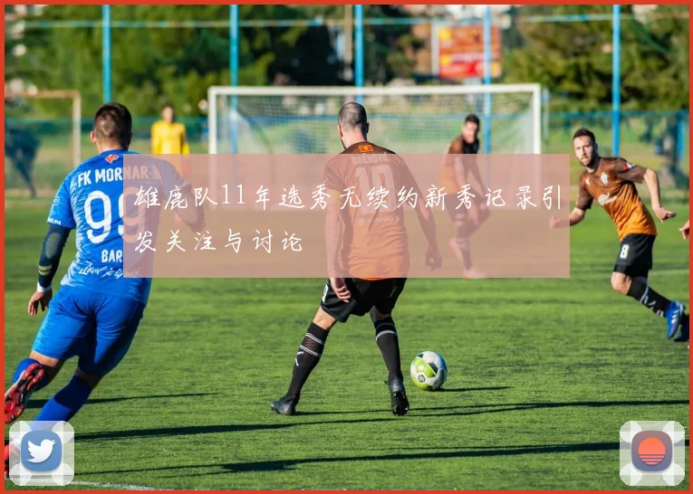 雄鹿队11年选秀无续约新秀记录引发关注与讨论