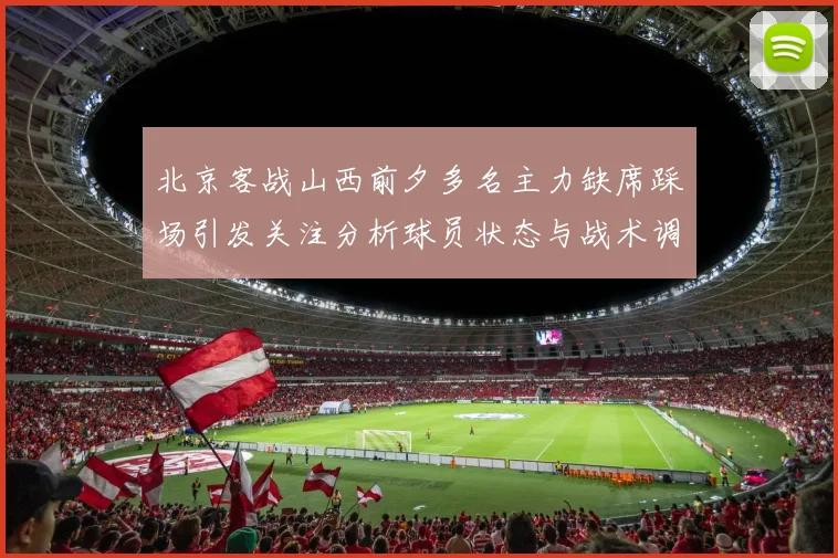 北京客战山西前夕多名主力缺席踩场引发关注分析球员状态与战术调整