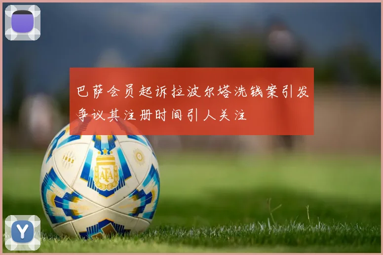 巴萨会员起诉拉波尔塔洗钱案引发争议其注册时间引人关注