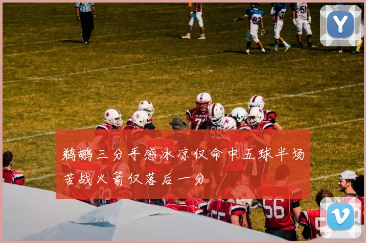 鹈鹕三分手感冰凉仅命中五球半场苦战火箭仅落后一分