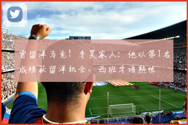 曾留洋马竞！李昊家人：他以第1名成绩获留洋机会，西班牙语熟练