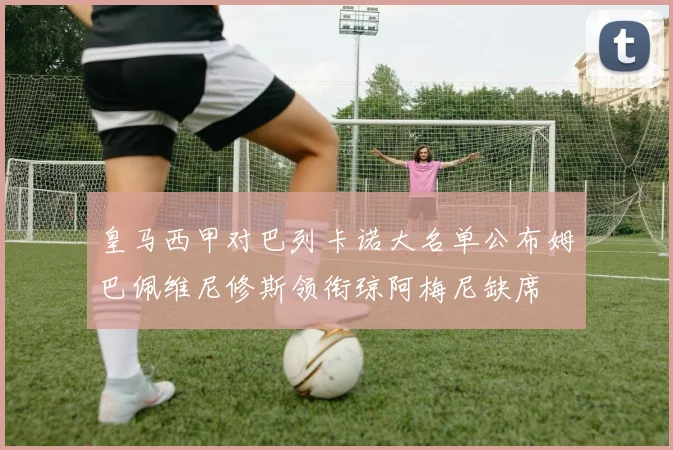 皇马西甲对巴列卡诺大名单公布姆巴佩维尼修斯领衔琼阿梅尼缺席