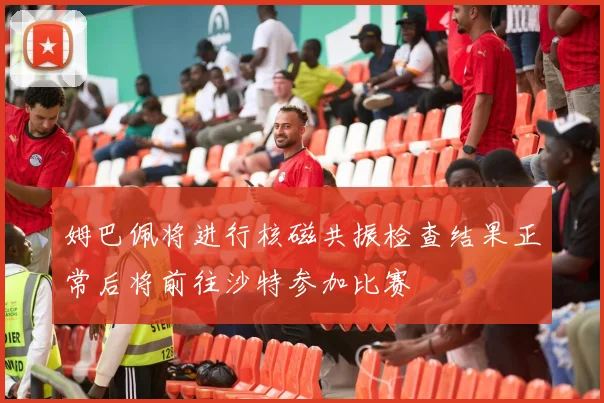 姆巴佩将进行核磁共振检查结果正常后将前往沙特参加比赛