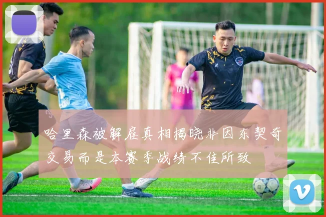 哈里森被解雇真相揭晓非因东契奇交易而是本赛季战绩不佳所致