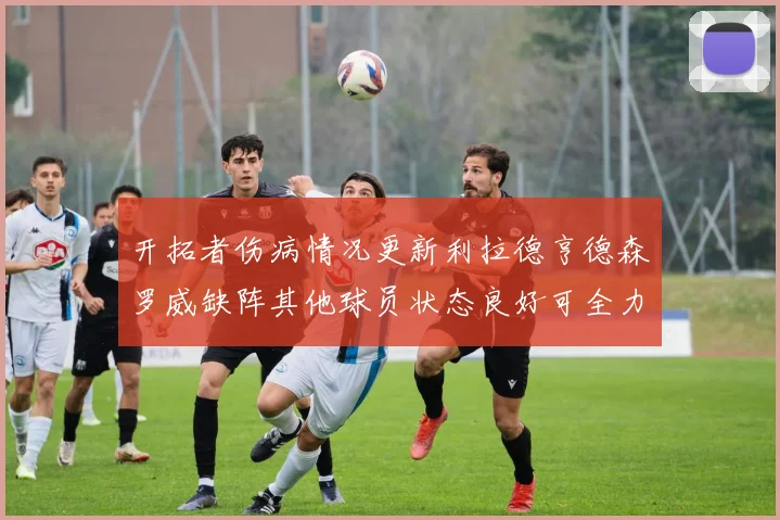 开拓者伤病情况更新利拉德亨德森罗威缺阵其他球员状态良好可全力出战