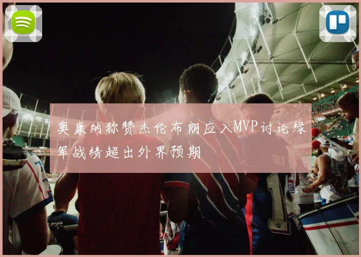 奥康纳称赞杰伦布朗应入MVP讨论绿军战绩超出外界预期