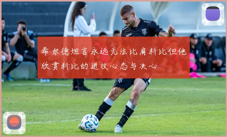 希尔德坦言永远无法比肩科比但他欣赏科比的进攻心态与决心