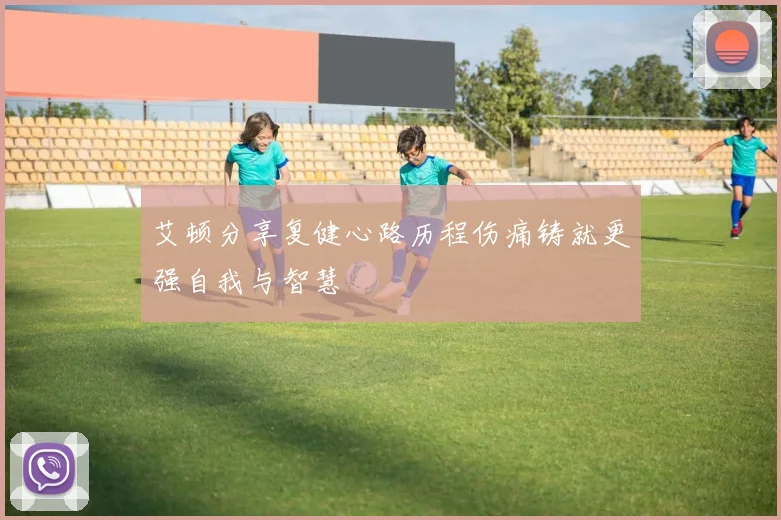 艾顿分享复健心路历程伤痛铸就更强自我与智慧