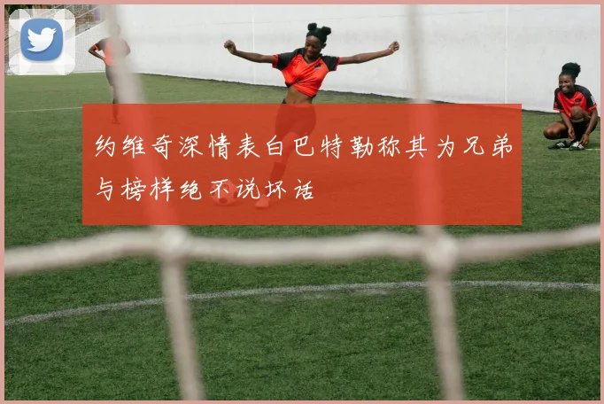约维奇深情表白巴特勒称其为兄弟与榜样绝不说坏话