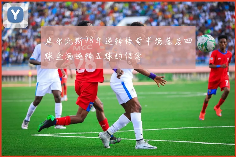 库尔比斯98年逆转传奇半场落后四球全场逆转五球的信念