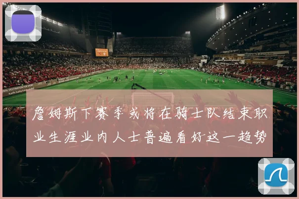 詹姆斯下赛季或将在骑士队结束职业生涯业内人士普遍看好这一趋势