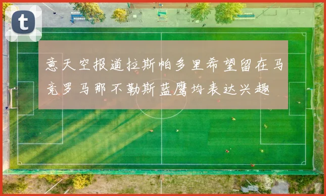 意天空报道拉斯帕多里希望留在马竞罗马那不勒斯蓝鹰均表达兴趣