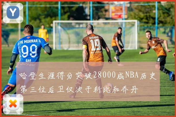 哈登生涯得分突破28000成NBA历史第三位后卫仅次于科比和乔丹