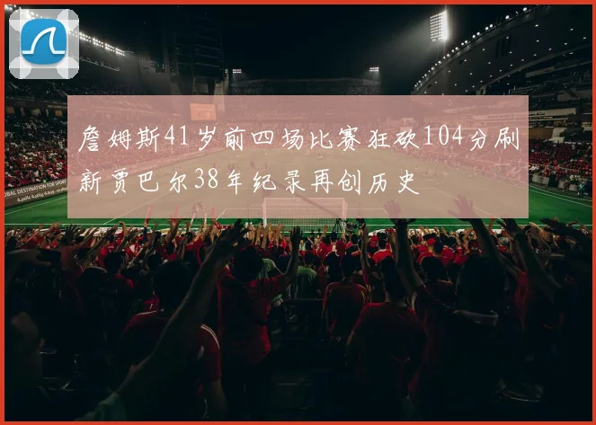 詹姆斯41岁前四场比赛狂砍104分刷新贾巴尔38年纪录再创历史