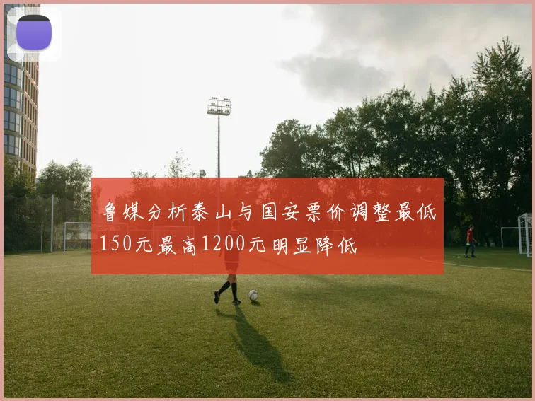 鲁媒分析泰山与国安票价调整最低150元最高1200元明显降低