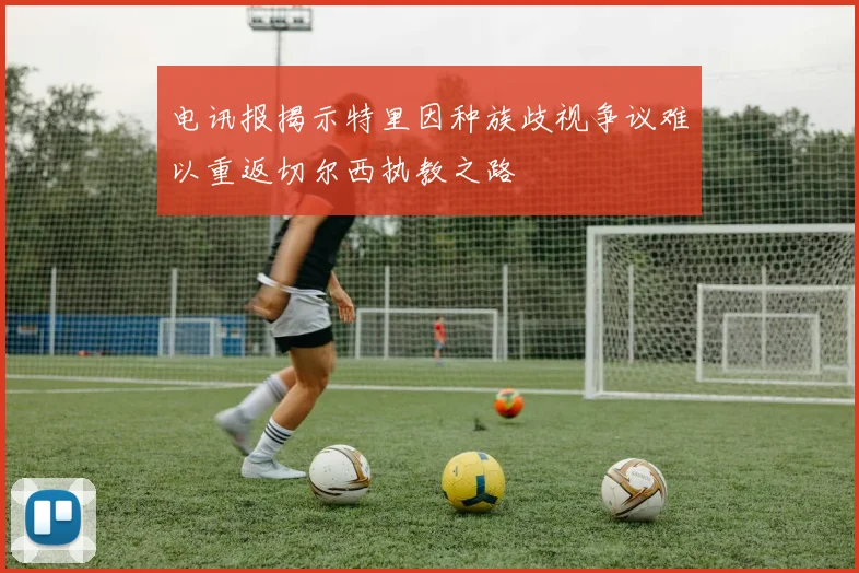 电讯报揭示特里因种族歧视争议难以重返切尔西执教之路