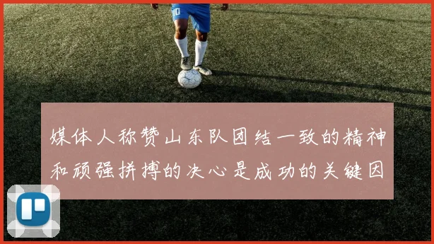 媒体人称赞山东队团结一致的精神和顽强拼搏的决心是成功的关键因素
