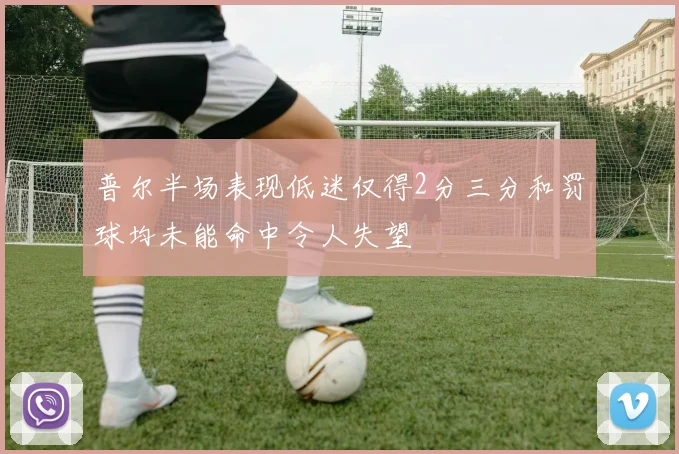 普尔半场表现低迷仅得2分三分和罚球均未能命中令人失望
