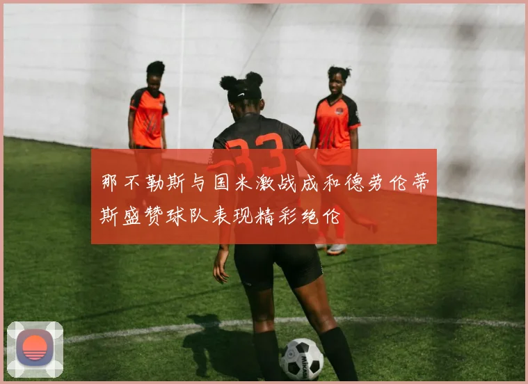 那不勒斯与国米激战成和德劳伦蒂斯盛赞球队表现精彩绝伦