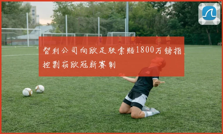 智利公司向欧足联索赔1800万镑指控剽窃欧冠新赛制