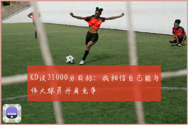 KD谈31000分目标：我相信自己能与伟大球员并肩竞争