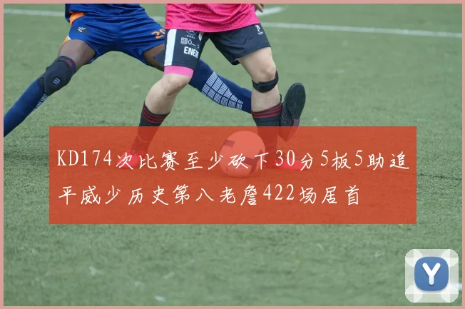 KD174次比赛至少砍下30分5板5助追平威少历史第八老詹422场居首