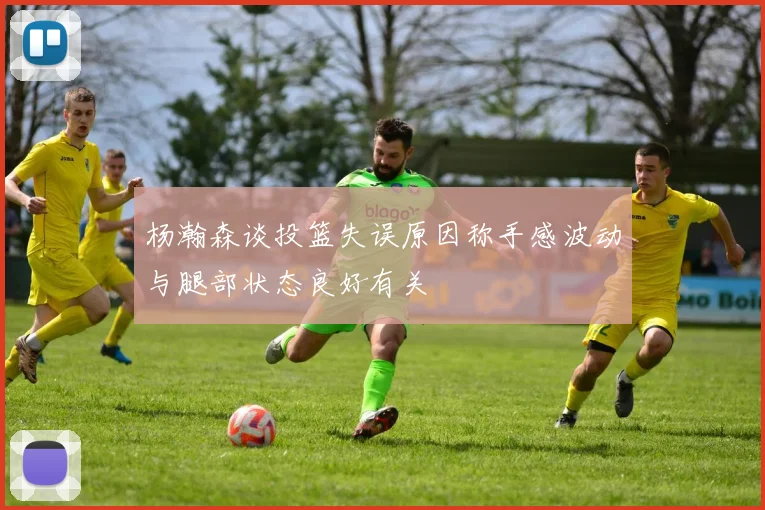 杨瀚森谈投篮失误原因称手感波动与腿部状态良好有关