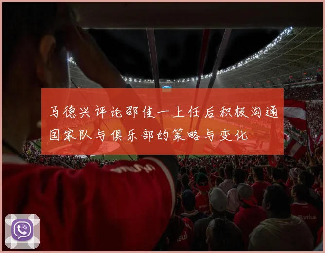 马德兴评论邵佳一上任后积极沟通国家队与俱乐部的策略与变化