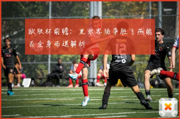 欧联杯前瞻：里尔客场争胜飞燕能否全身而退解析