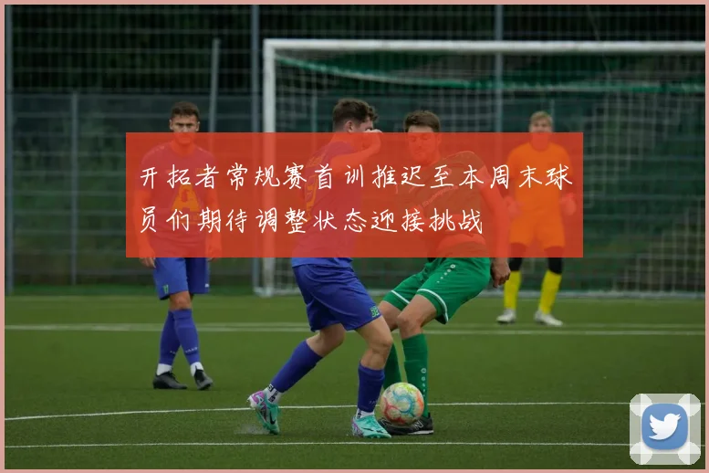 开拓者常规赛首训推迟至本周末球员们期待调整状态迎接挑战