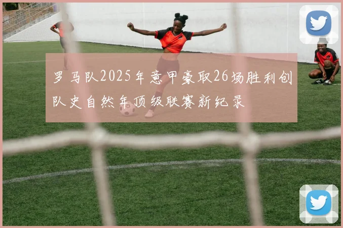 罗马队2025年意甲豪取26场胜利创队史自然年顶级联赛新纪录