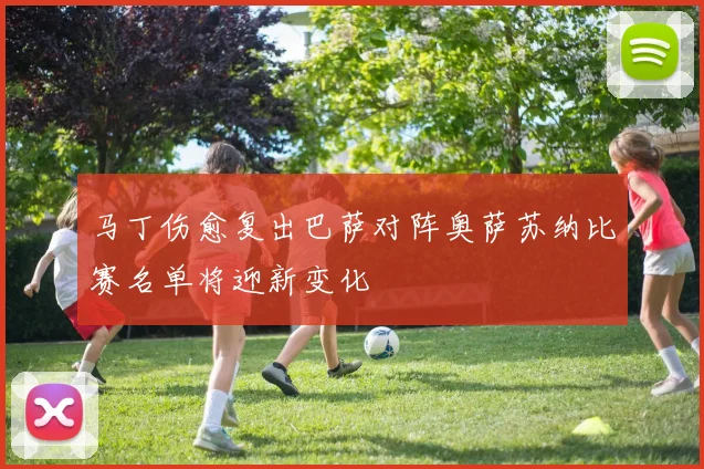 马丁伤愈复出巴萨对阵奥萨苏纳比赛名单将迎新变化