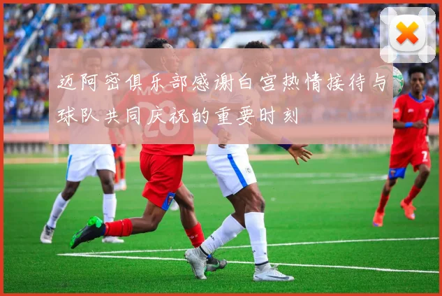 迈阿密俱乐部感谢白宫热情接待与球队共同庆祝的重要时刻
