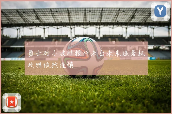 勇士对小波特报价未出未来选秀权处理依然谨慎