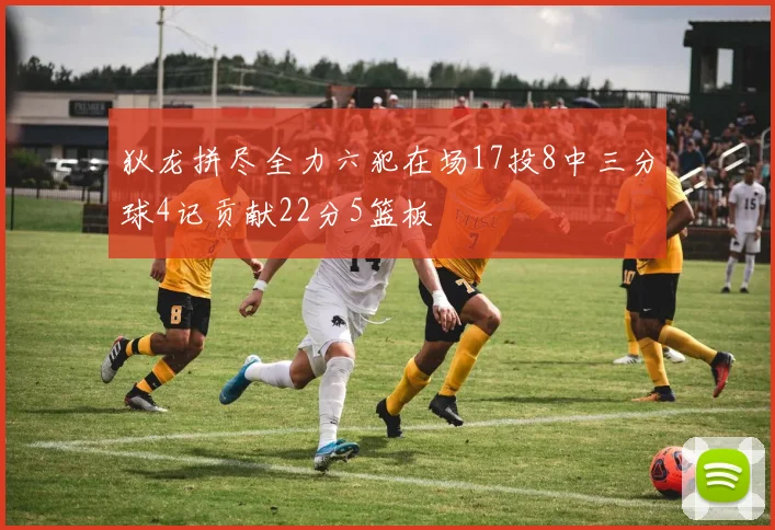 狄龙拼尽全力六犯在场17投8中三分球4记贡献22分5篮板