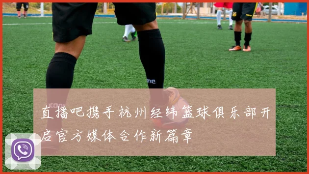 直播吧携手杭州经纬篮球俱乐部开启官方媒体合作新篇章