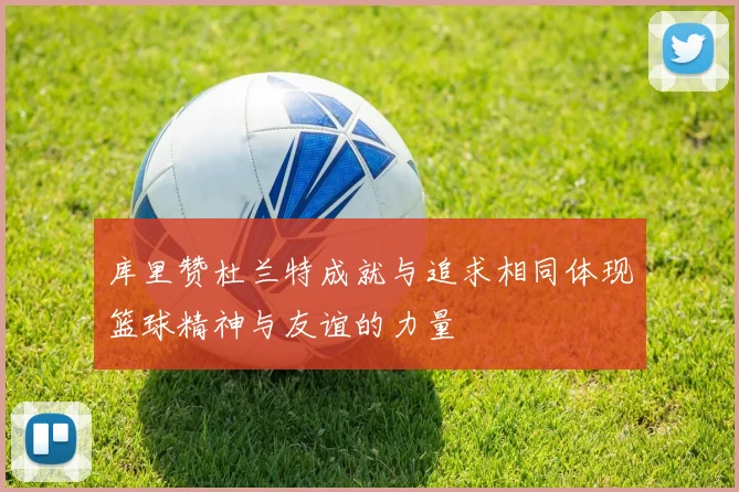 库里赞杜兰特成就与追求相同体现篮球精神与友谊的力量
