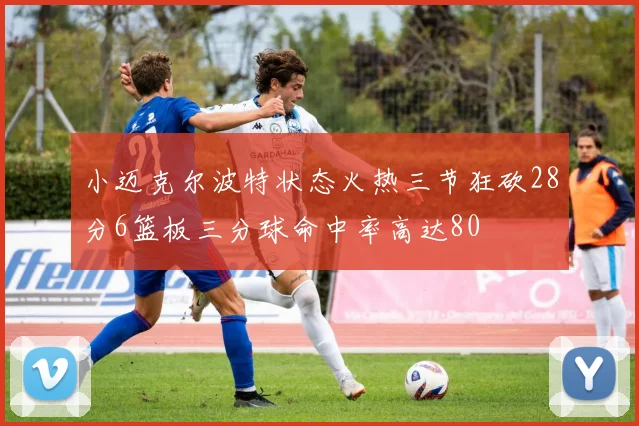 小迈克尔波特状态火热三节狂砍28分6篮板三分球命中率高达80